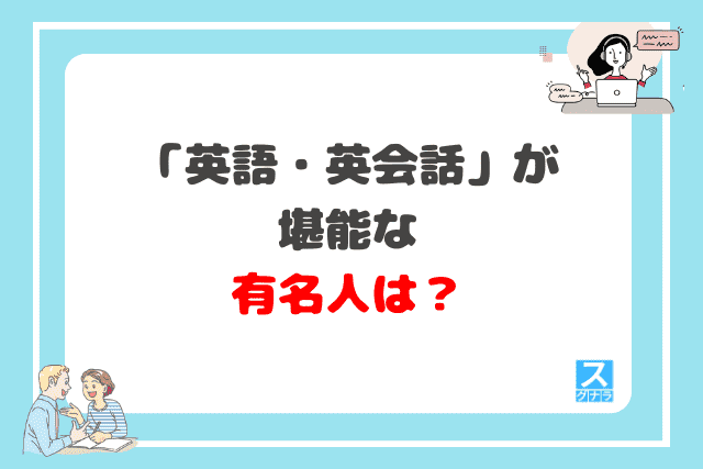 「英語・英会話」が堪能な有名人は？