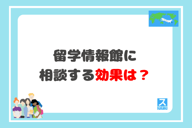 留学情報館に相談する効果は？