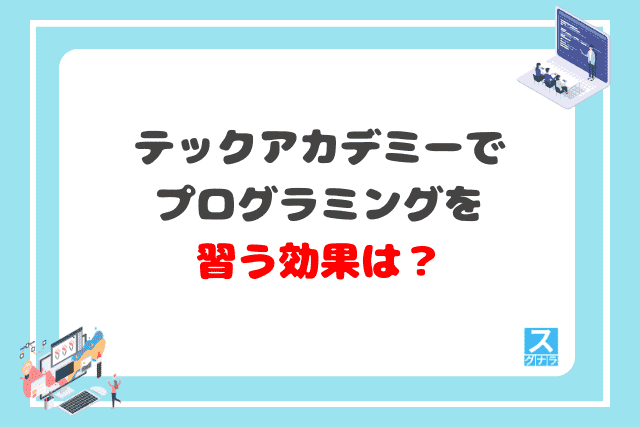 テックアカデミーでプログラミングを習う効果は？