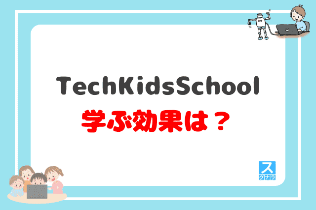 TechKidsSchool（テックキッズスクール）で学ぶ効果は？