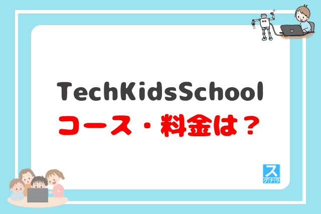 TechKidsSchool（テックキッズスクール）のコース・料金は？