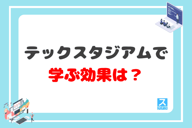 テックスタジアムで学ぶ効果は？