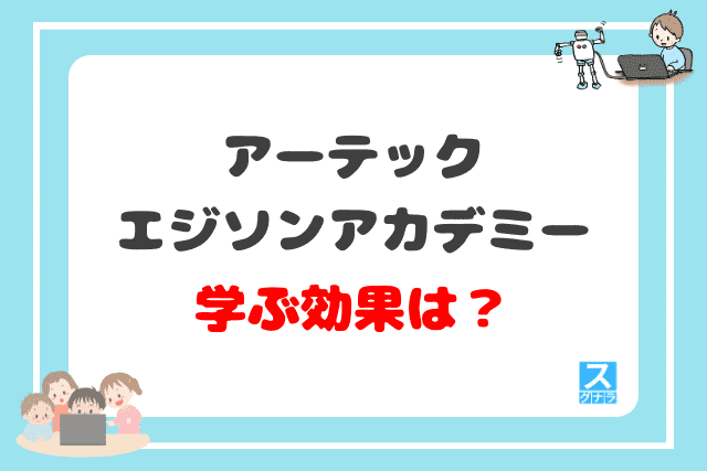 アーテックエジソンアカデミーで学ぶ効果は？