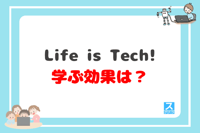 Life is Tech!（ライフイズテック）で学ぶ効果は？