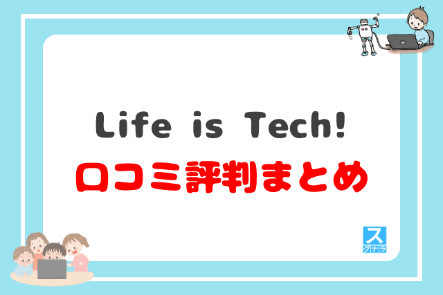 Life is Tech!（ライフイズテック）の口コミ評判 まとめ