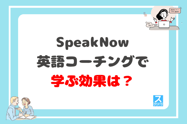 SpeakNow英語コーチングで学ぶ効果は？