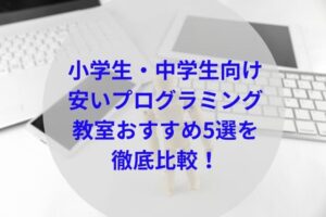 小学生・中学生向け安いプログラミング教室おすすめ