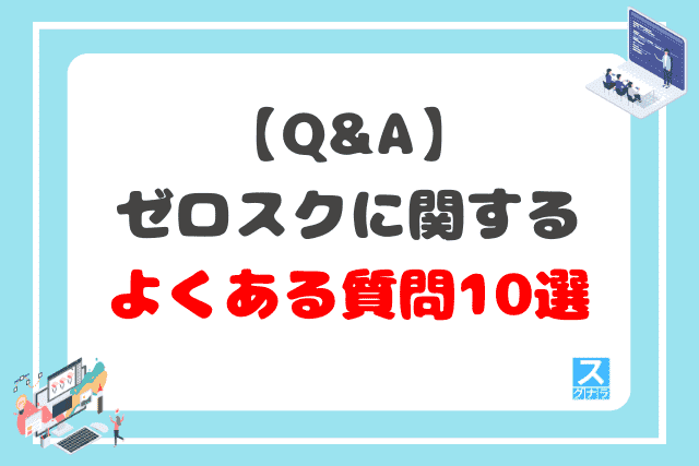 【Q&A】ゼロスクに関するよくある質問10選