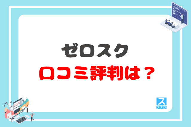ゼロスクの口コミ評判は?