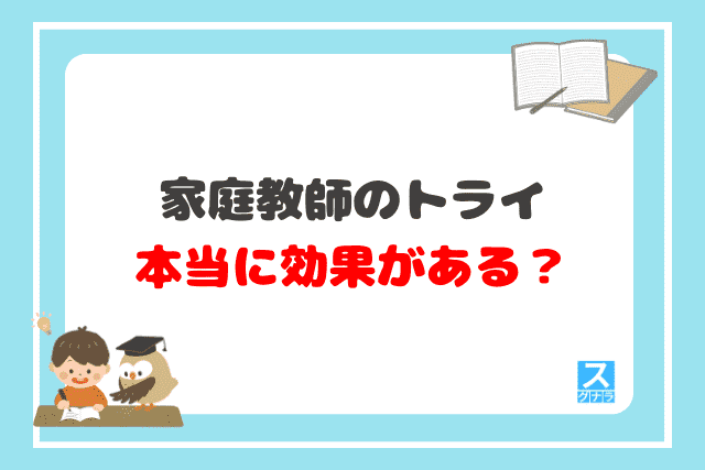 家庭教師のトライで学べば、本当に効果がある？