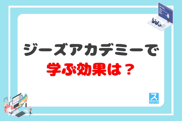 ジーズアカデミーで学ぶ効果は？