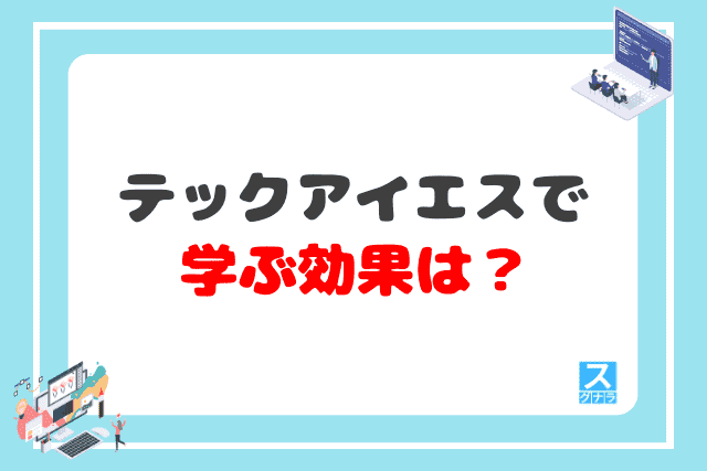 テックアイエスで学ぶ効果は？