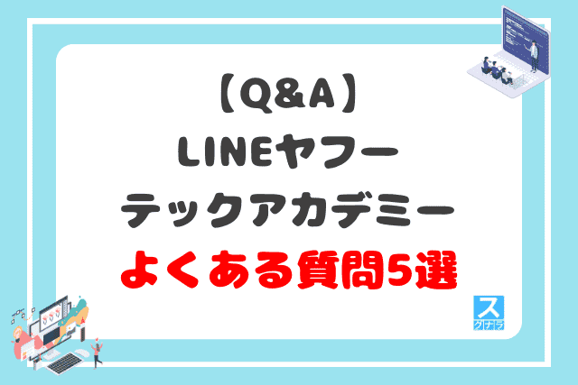 【Q&A】LINEヤフーテックアカデミーに関するよくある質問5選