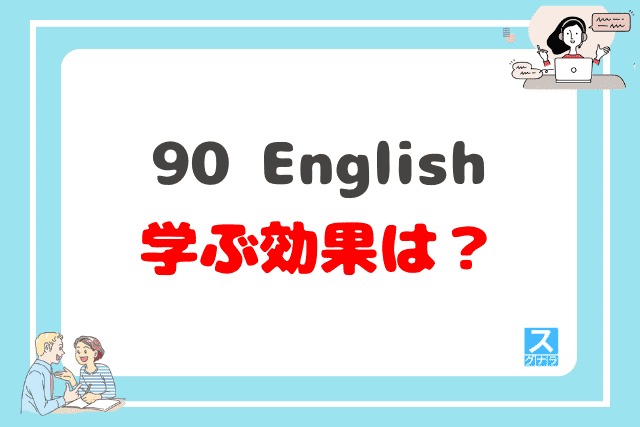 90 Englishで学ぶ効果は？