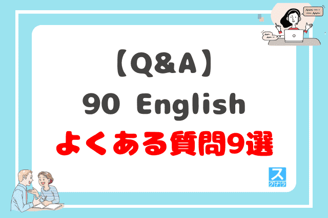 【Q&A】90 Englishに関するよくある質問9選