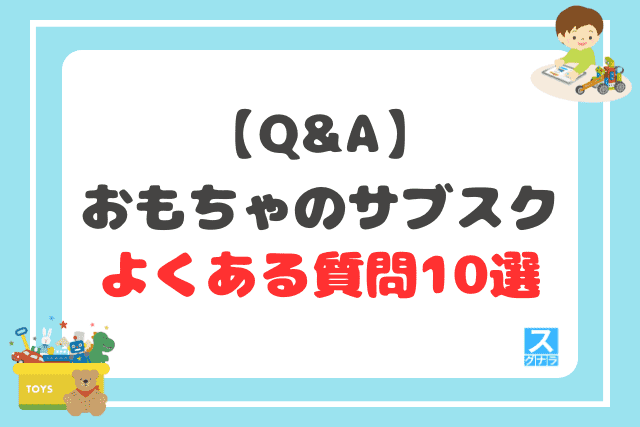 【Q&A】おもちゃのサブスクに関するよくある質問10選