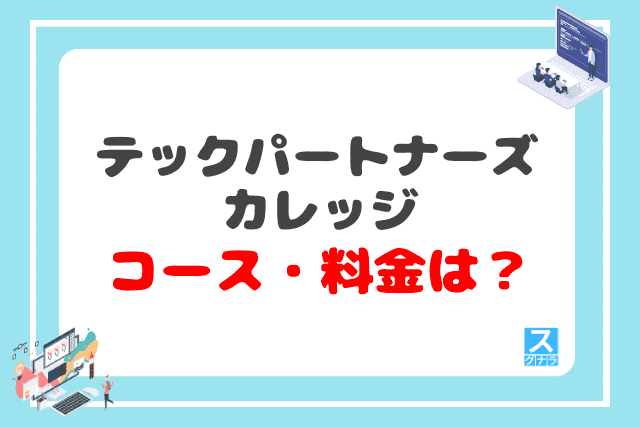 テックパートナーズカレッジのコース・料金は？