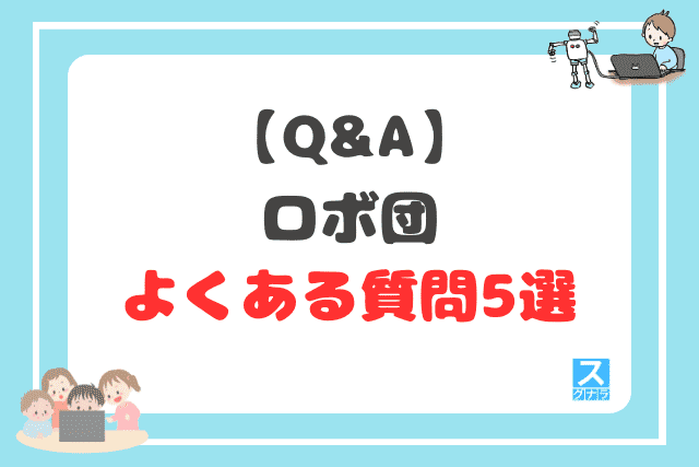 【Q&A】ロボ団に関するよくある質問5選