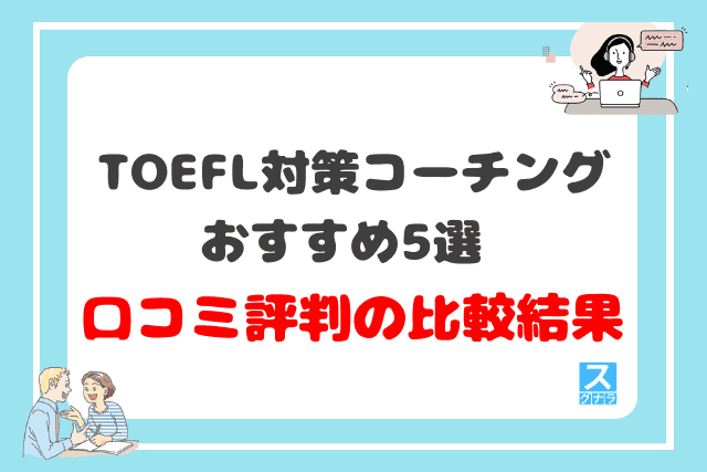 TOEFL対策におすすめの英語コーチング5選の口コミ評判の比較結果