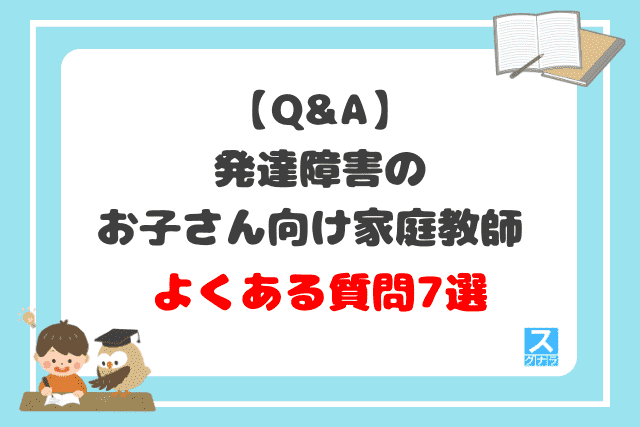 【Q&A】発達障害のお子さん向け家庭教師よくある質問7選